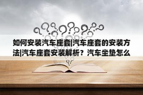 如何安装汽车座套|汽车座套的安装方法|汽车座套安装解析？汽车坐垫怎么安装？