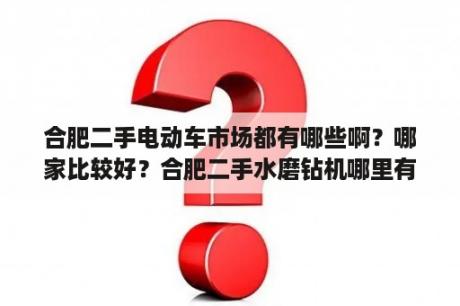 合肥二手电动车市场都有哪些啊？哪家比较好？合肥二手水磨钻机哪里有出售？