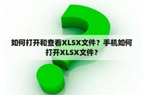 如何打开和查看XLSX文件？手机如何打开XLSX文件？