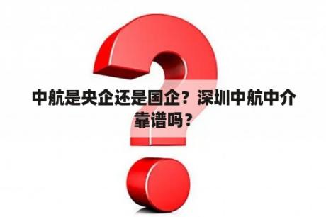 中航是央企还是国企？深圳中航中介靠谱吗？