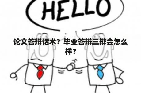 论文答辩话术？毕业答辩三辩会怎么样？