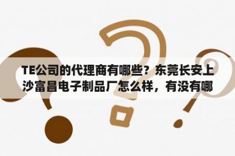 TE公司的代理商有哪些？东莞长安上沙富昌电子制品厂怎么样，有没有哪位兄弟在那里上班的？