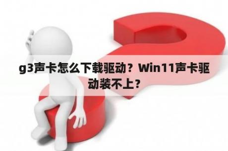 g3声卡怎么下载驱动？Win11声卡驱动装不上？