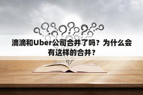 滴滴和Uber公司合并了吗？为什么会有这样的合并？