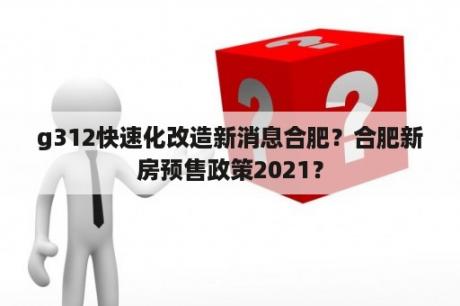 g312快速化改造新消息合肥？合肥新房预售政策2021？