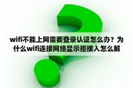 wifi不能上网需要登录认证怎么办？为什么wifi连接网络显示拒接入怎么解决呢？