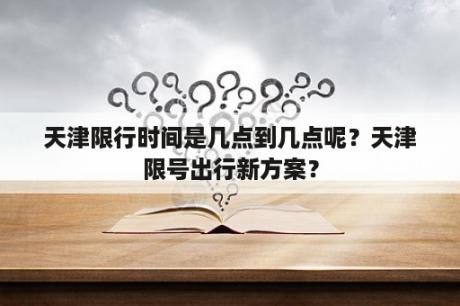 天津限行时间是几点到几点呢？天津限号出行新方案？