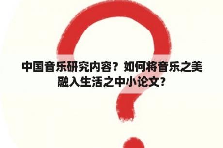 中国音乐研究内容？如何将音乐之美融入生活之中小论文？