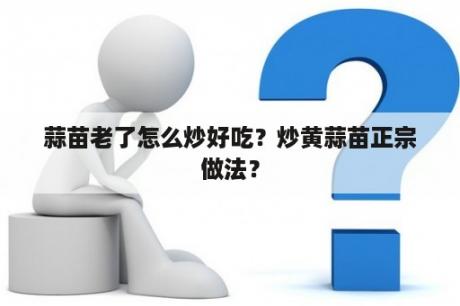 蒜苗老了怎么炒好吃？炒黄蒜苗正宗做法？