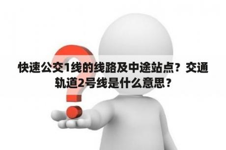 快速公交1线的线路及中途站点？交通轨道2号线是什么意思？