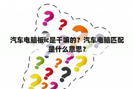 汽车电脑板ic是干嘛的？汽车电脑匹配是什么意思？