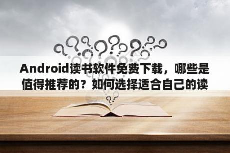 Android读书软件免费下载，哪些是值得推荐的？如何选择适合自己的读书软件？