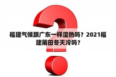 福建气候跟广东一样湿热吗？2021福建莆田冬天冷吗？