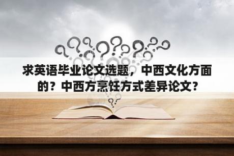 求英语毕业论文选题，中西文化方面的？中西方烹饪方式差异论文？