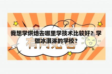 我想学烘焙去哪里学技术比较好？学做冰淇淋的学校？