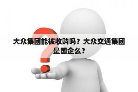 大众集团能被收购吗？大众交通集团是国企么？