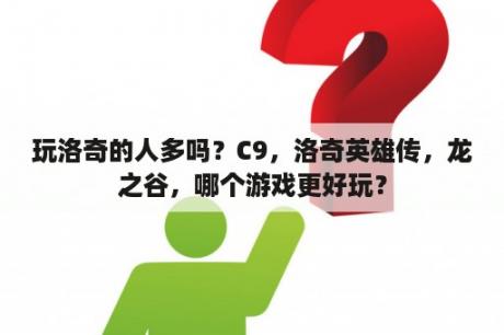 玩洛奇的人多吗？C9，洛奇英雄传，龙之谷，哪个游戏更好玩？