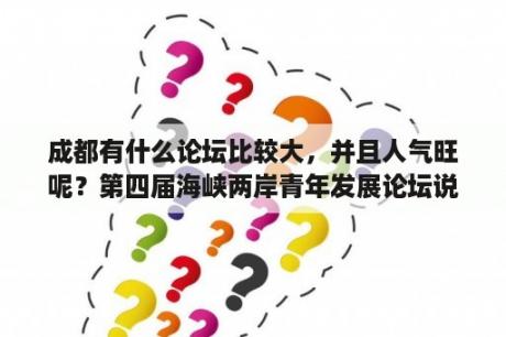 成都有什么论坛比较大，并且人气旺呢？第四届海峡两岸青年发展论坛说明？