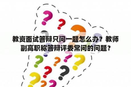 教资面试答辩只问一题怎么办？教师副高职称答辩评委常问的问题？