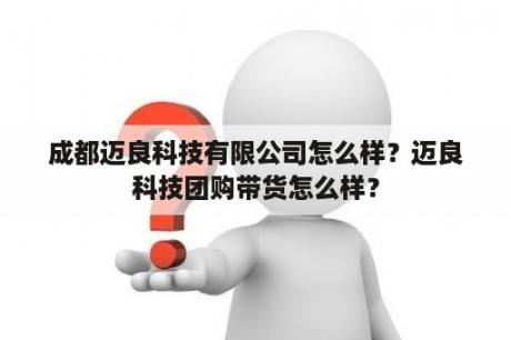 成都迈良科技有限公司怎么样？迈良科技团购带货怎么样？