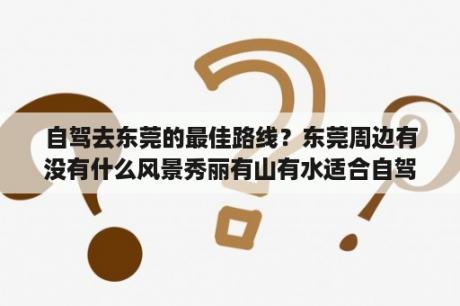 自驾去东莞的最佳路线？东莞周边有没有什么风景秀丽有山有水适合自驾游的地方呢？