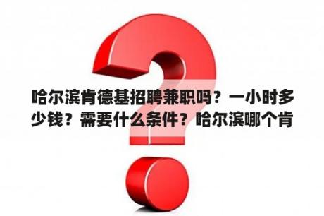 哈尔滨肯德基招聘兼职吗？一小时多少钱？需要什么条件？哈尔滨哪个肯德基有库洛米？