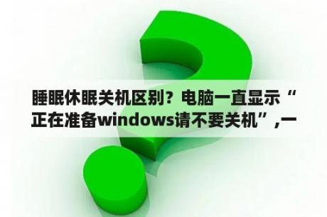 睡眠休眠关机区别？电脑一直显示“正在准备windows请不要关机”,一天都没好，怎么办，windows 8系统？