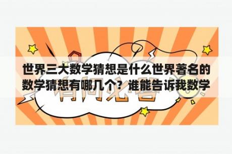 世界三大数学猜想是什么世界著名的数学猜想有哪几个？谁能告诉我数学研究生毕业论文都是写啥，给他好评？