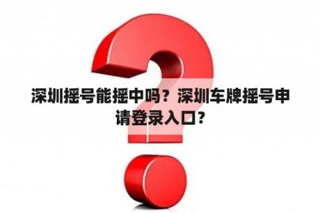 深圳摇号能摇中吗？深圳车牌摇号申请登录入口？