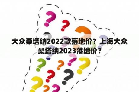 大众桑塔纳2022款落地价？上海大众桑塔纳2023落地价？