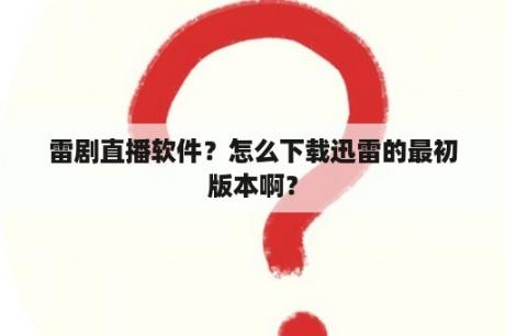 雷剧直播软件？怎么下载迅雷的最初版本啊？