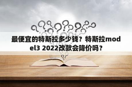 最便宜的特斯拉多少钱？特斯拉model3 2022改款会降价吗？