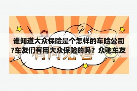 谁知道大众保险是个怎样的车险公司?车友们有用大众保险的吗？众驰车友会主要是做什么的？