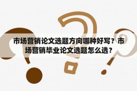 市场营销论文选题方向哪种好写？市场营销毕业论文选题怎么选？