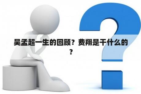 吴孟超一生的回顾？费翔是干什么的？