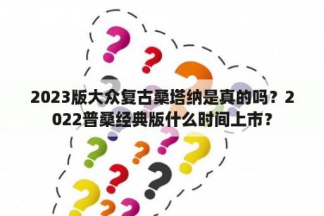 2023版大众复古桑塔纳是真的吗？2022普桑经典版什么时间上市？