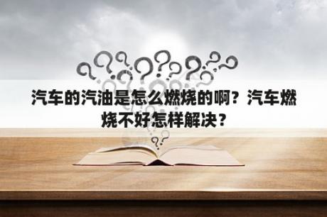 汽车的汽油是怎么燃烧的啊？汽车燃烧不好怎样解决？