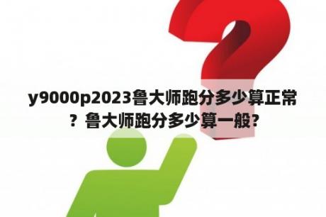 y9000p2023鲁大师跑分多少算正常？鲁大师跑分多少算一般？