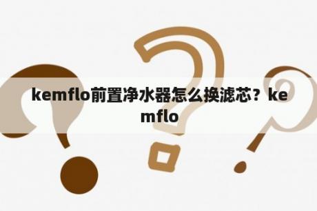 kemflo前置净水器怎么换滤芯？kemflo