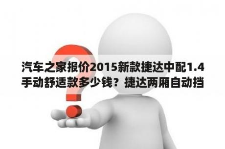 汽车之家报价2015新款捷达中配1.4手动舒适款多少钱？捷达两厢自动挡落地价？