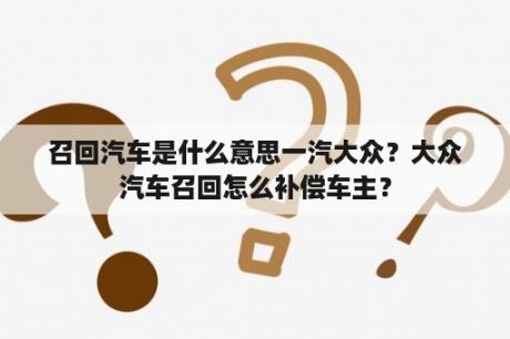 召回汽车是什么意思一汽大众？大众汽车召回怎么补偿车主？