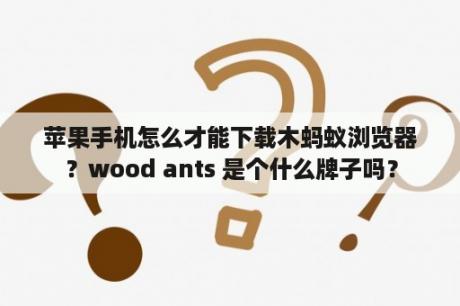 苹果手机怎么才能下载木蚂蚁浏览器？wood ants 是个什么牌子吗？