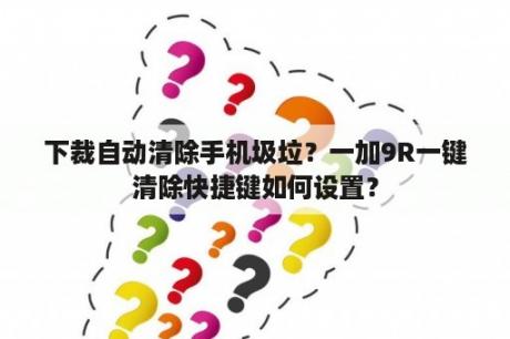 下裁自动清除手机圾垃？一加9R一键清除快捷键如何设置？