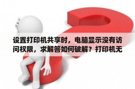 设置打印机共享时，电脑显示没有访问权限，求解答如何破解？打印机无法设置共享