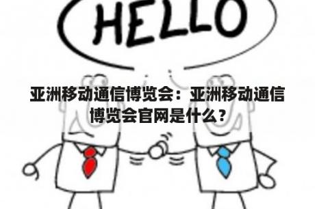 亚洲移动通信博览会：亚洲移动通信博览会官网是什么？