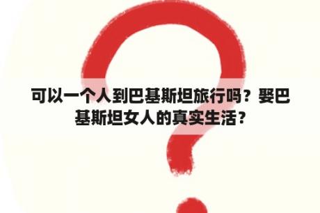 可以一个人到巴基斯坦旅行吗？娶巴基斯坦女人的真实生活？