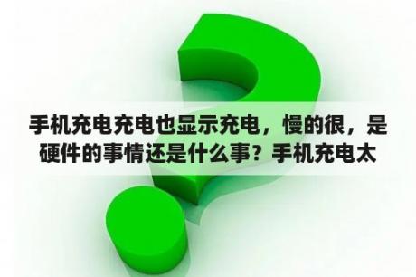 手机充电充电也显示充电，慢的很，是硬件的事情还是什么事？手机充电太慢