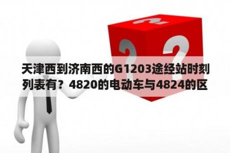 天津西到济南西的G1203途经站时刻列表有？4820的电动车与4824的区别？