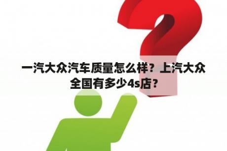 一汽大众汽车质量怎么样？上汽大众全国有多少4s店？