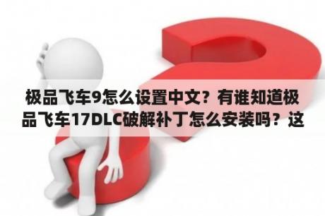 极品飞车9怎么设置中文？有谁知道极品飞车17DLC破解补丁怎么安装吗？这有教程，但我看不懂，有没有知道的网友能否指导一下？